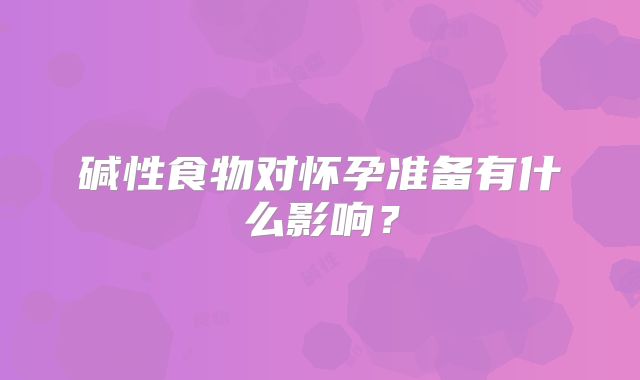 碱性食物对怀孕准备有什么影响？