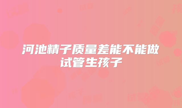 河池精子质量差能不能做试管生孩子