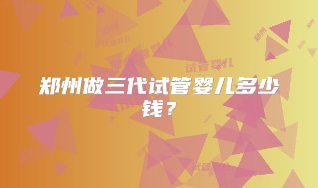 郑州做三代试管婴儿多少钱？