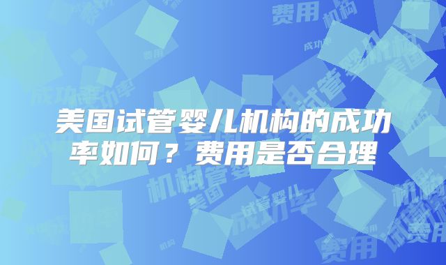 美国试管婴儿机构的成功率如何？费用是否合理