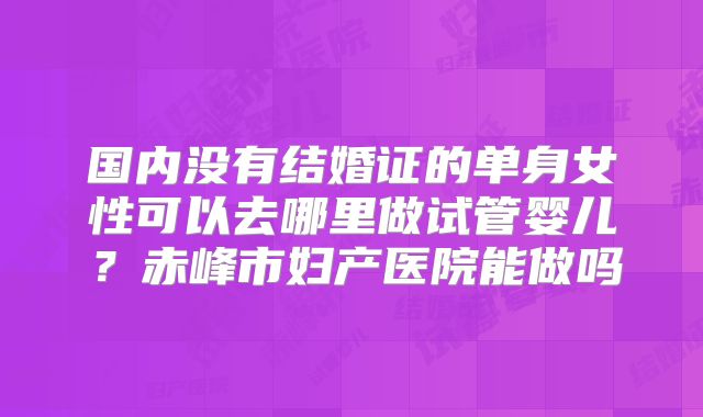 国内没有结婚证的单身女性可以去哪里做试管婴儿？赤峰市妇产医院能做吗
