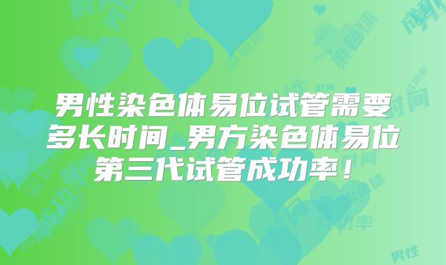 男性染色体易位试管需要多长时间_男方染色体易位第三代试管成功率!