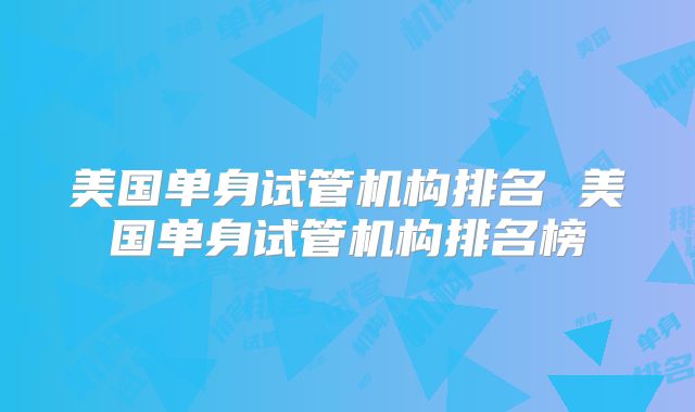 美国单身试管机构排名 美国单身试管机构排名榜