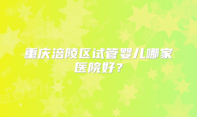 重庆涪陵区试管婴儿哪家医院好?