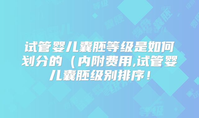 试管婴儿囊胚等级是如何划分的(内附费用,试管婴儿囊胚级别排序!