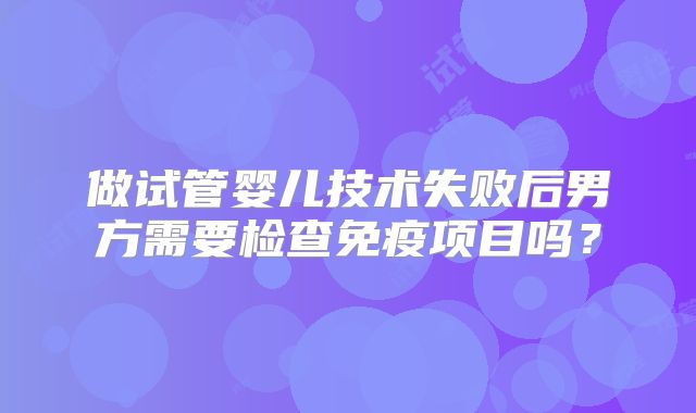 做试管婴儿技术失败后男方需要检查免疫项目吗?