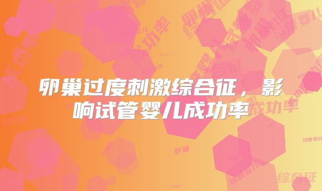 卵巢过度刺激综合征，影响试管婴儿成功率
