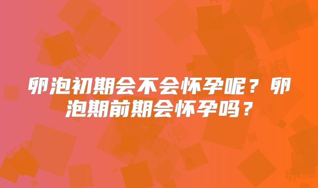 卵泡初期会不会怀孕呢？卵泡期前期会怀孕吗？