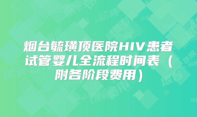 烟台毓璜顶医院HIV患者试管婴儿全流程时间表（附各阶段费用）