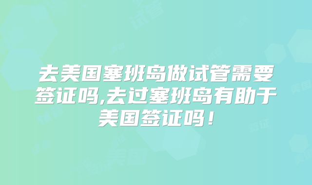 去美国塞班岛做试管需要签证吗,去过塞班岛有助于美国签证吗!