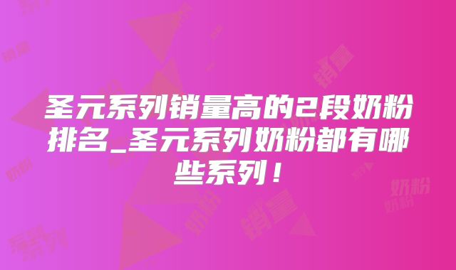 圣元系列销量高的2段奶粉排名_圣元系列奶粉都有哪些系列!