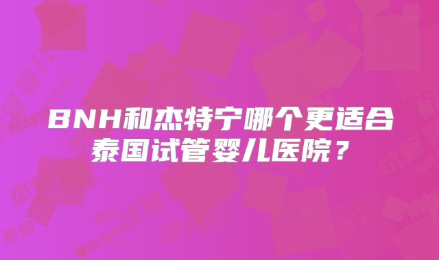 BNH和杰特宁哪个更适合泰国试管婴儿医院？