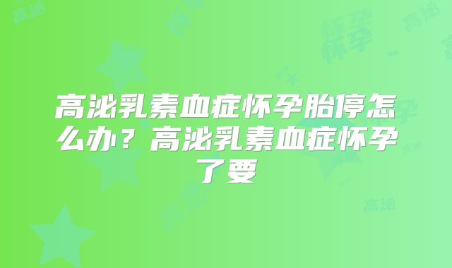 高泌乳素血症怀孕胎停怎么办？高泌乳素血症怀孕了要