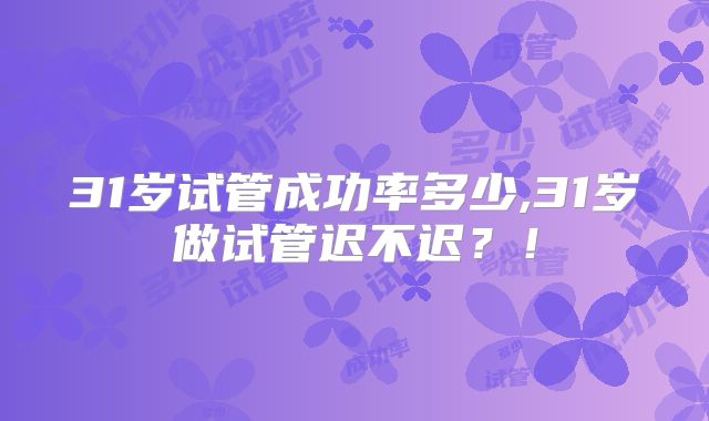 31岁试管成功率多少,31岁做试管迟不迟？！