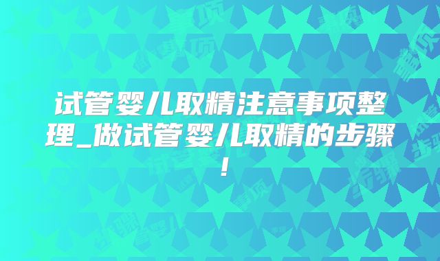 试管婴儿取精注意事项整理_做试管婴儿取精的步骤！