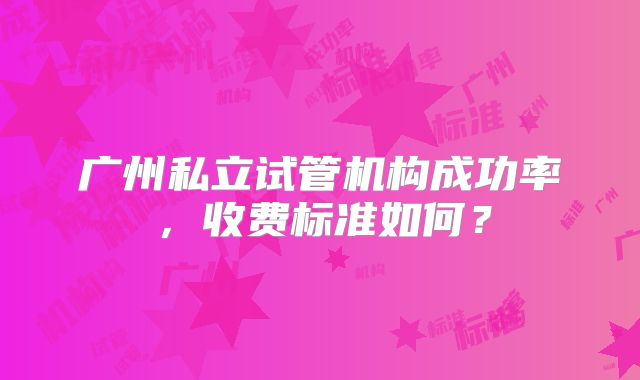 广州私立试管机构成功率，收费标准如何？