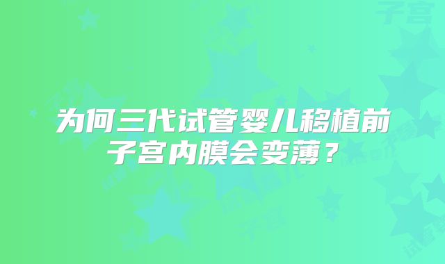 为何三代试管婴儿移植前子宫内膜会变薄?