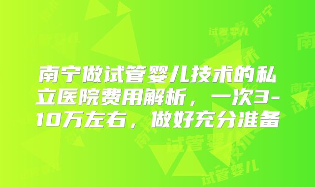 南宁做试管婴儿技术的私立医院费用解析，一次3-10万左右，做好充分准备