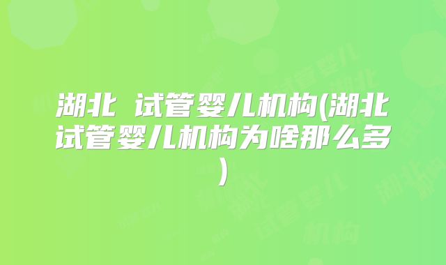 湖北Ⅲ试管婴儿机构(湖北试管婴儿机构为啥那么多)