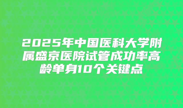 2025年中国医科大学附属盛京医院试管成功率高龄单身10个关键点