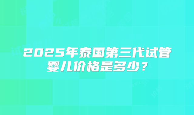 2025年泰国第三代试管婴儿价格是多少？