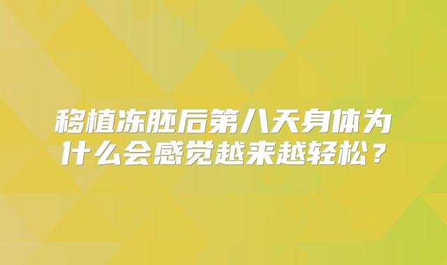 移植冻胚后第八天身体为什么会感觉越来越轻松？