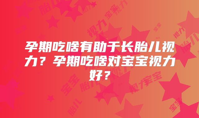 孕期吃啥有助于长胎儿视力?孕期吃啥对宝宝视力好?