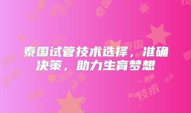 泰国试管技术选择，准确决策，助力生育梦想