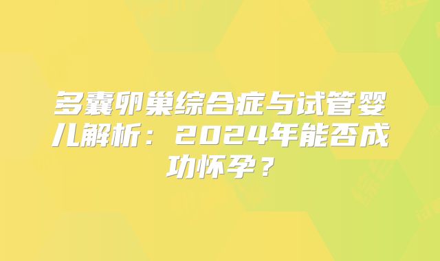 多囊卵巢综合症与试管婴儿解析：2024年能否成功怀孕？