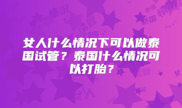 女人什么情况下可以做泰国试管？泰国什么情况可以打胎？