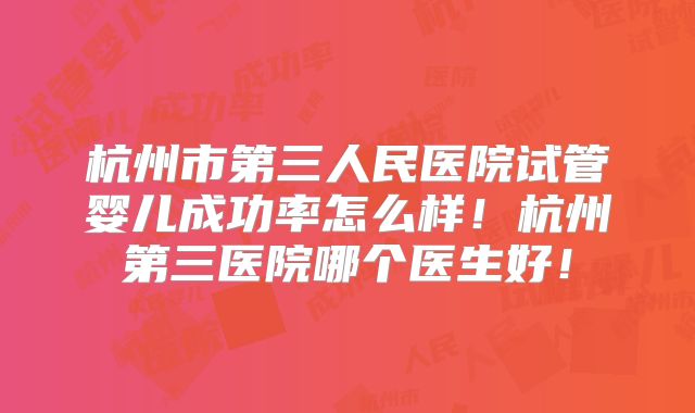 杭州市第三人民医院试管婴儿成功率怎么样!杭州第三医院哪个医生好!