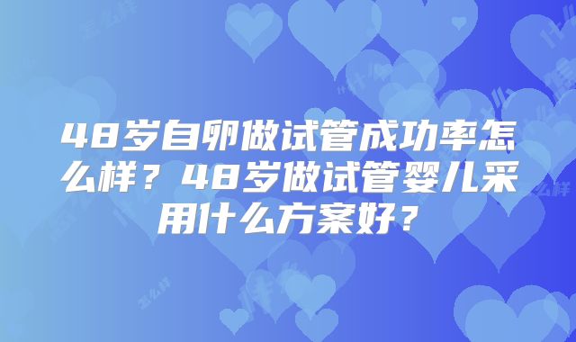 48岁自卵做试管成功率怎么样？48岁做试管婴儿采用什么方案好？