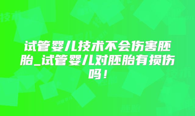 试管婴儿技术不会伤害胚胎_试管婴儿对胚胎有损伤吗！