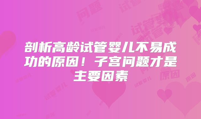 剖析高龄试管婴儿不易成功的原因！子宫问题才是主要因素