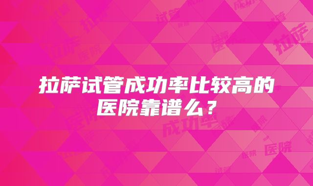 拉萨试管成功率比较高的医院靠谱么？