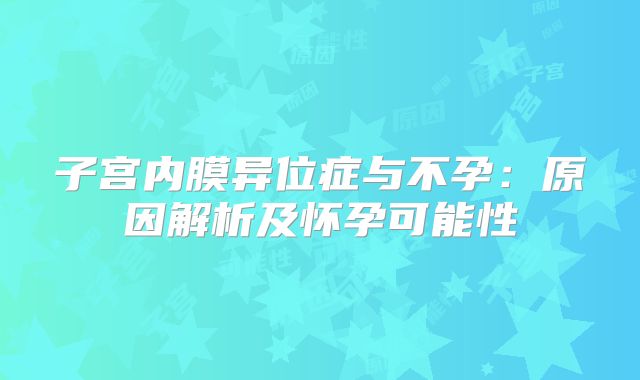 子宫内膜异位症与不孕：原因解析及怀孕可能性