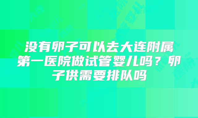 没有卵子可以去大连附属第一医院做试管婴儿吗?卵子供需要排队吗
