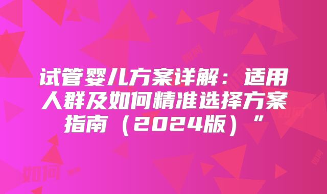 试管婴儿方案详解:适用人群及如何精准选择方案指南(2024版)”