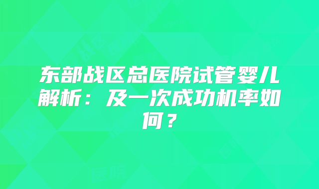 东部战区总医院试管婴儿解析：及一次成功机率如何？