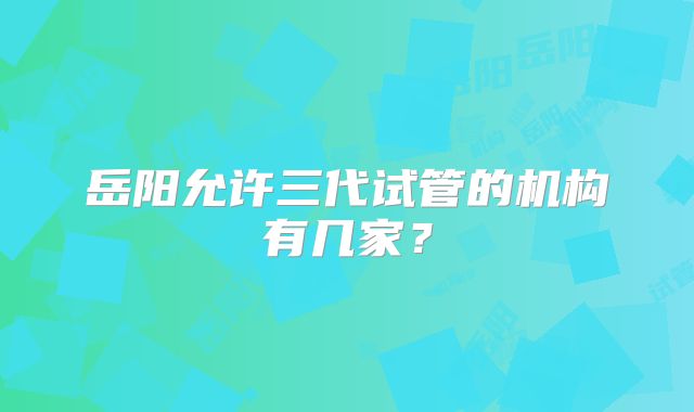 岳阳允许三代试管的机构有几家？