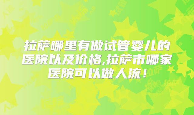 拉萨哪里有做试管婴儿的医院以及价格,拉萨市哪家医院可以做人流！