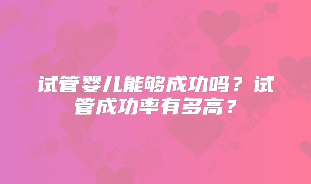 试管婴儿能够成功吗?试管成功率有多高?