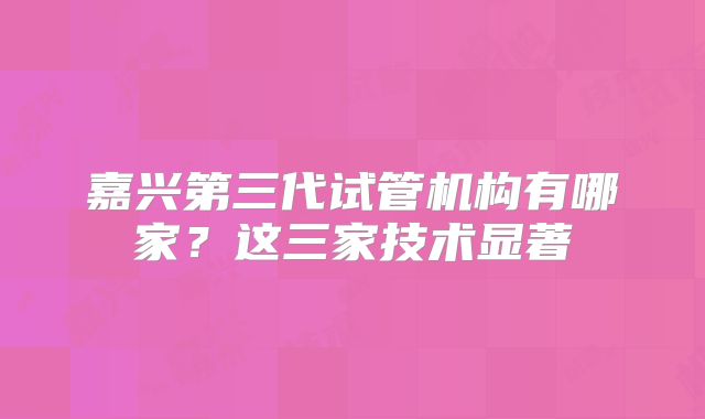 嘉兴第三代试管机构有哪家？这三家技术显著