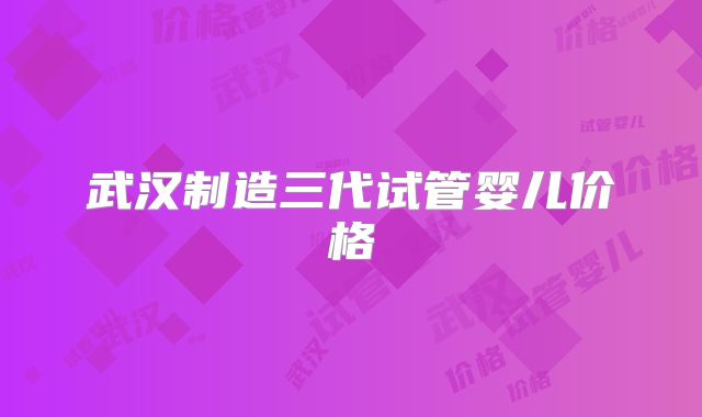 武汉制造三代试管婴儿价格