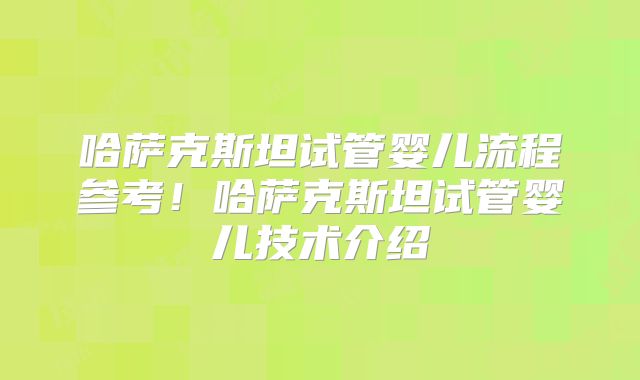 哈萨克斯坦试管婴儿流程参考!哈萨克斯坦试管婴儿技术介绍