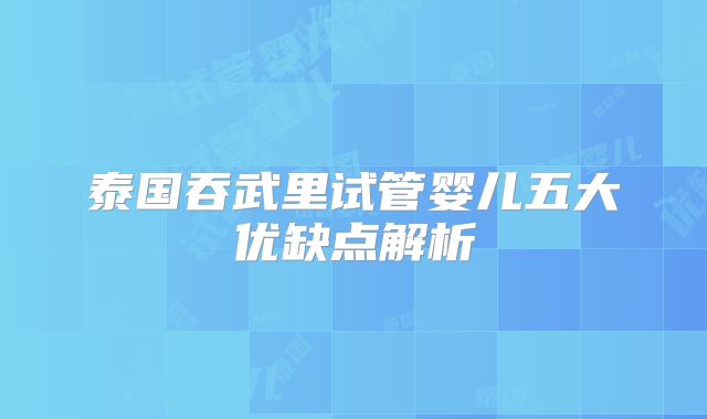 泰国吞武里试管婴儿五大优缺点解析