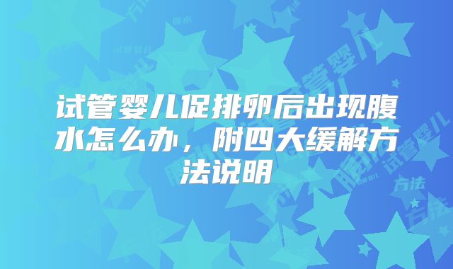 试管婴儿促排卵后出现腹水怎么办,附四大缓解方法说明