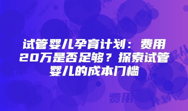 试管婴儿孕育计划:费用20万是否足够?探索试管婴儿的成本门槛