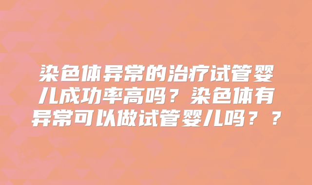 染色体异常的治疗试管婴儿成功率高吗?染色体有异常可以做试管婴儿吗??