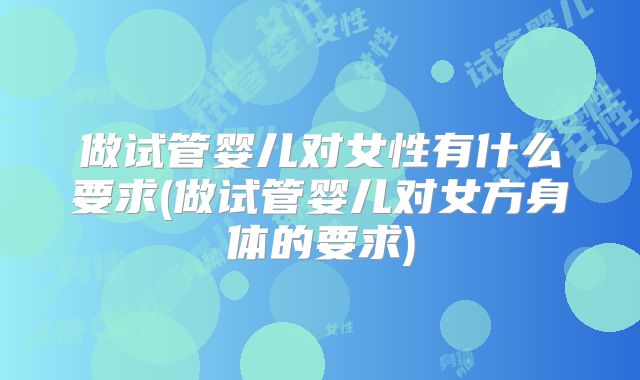 做试管婴儿对女性有什么要求(做试管婴儿对女方身体的要求)